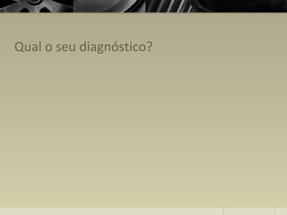Qual o seu diagnóstico?
 