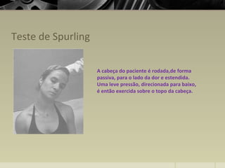 Teste de Spurling
A cabeça do paciente é rodada,de forma
passiva, para o lado da dor e estendida.
Uma leve pressão, direcionada para baixo,
é então exercida sobre o topo da cabeça.
 