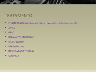 TRATAMENTO
 FISIOTERRAPIA-Mecânica postural, exercícios de fortalecimento.
 AINES
 GELO
 RELAXANTE MUSCULAR
 GABAPENTINA
 PREGABALINA
 INFILTRAÇÃO EPIDURAL
 CIRURGIA
 
