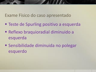 Exame Físico do caso apresentado
▪ Teste de Spurling positivo a esquerda
▪ Reflexo braquioradial diminuido a
esquerda
▪ Sensibilidade diminuida no polegar
esquerdo
 