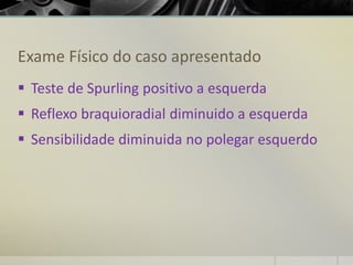 Exame Físico do caso apresentado
▪ Teste de Spurling positivo a esquerda
▪ Reflexo braquioradial diminuido a esquerda
▪ Sensibilidade diminuida no polegar esquerdo
 