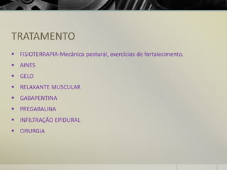 TRATAMENTO
▪ FISIOTERRAPIA-Mecânica postural, exercícios de fortalecimento.
▪ AINES
▪ GELO
▪ RELAXANTE MUSCULAR
▪ GABAPENTINA
▪ PREGABALINA
▪ INFILTRAÇÃO EPIDURAL
▪ CIRURGIA
 