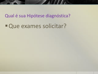 Qual é sua Hipótese diagnóstica?
▪Que exames solicitar?
 
