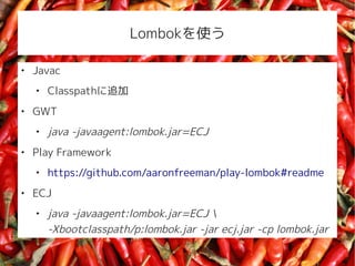 Lombokʹ


    Javac
    
        Classpath׷

    GWT
    
        java -javaagent:lombok.jar=ECJ

    Play Framework
    
        https://github.com/aaronfreeman/play-lombok#readme

    ECJ
    
        java -javaagent:lombok.jar=ECJ 
        -Xbootclasspath/p:lombok.jar -jar ecj.jar -cp lombok.jar
 