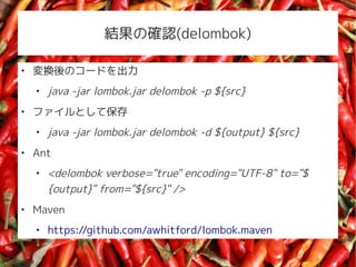 Yδ_J(delombok)


    QΥ`ɤ
    
        java -jar lombok.jar delombok -p ${src}

    եȤƱ
    
        java -jar lombok.jar delombok -d ${output} ${src}

    Ant
    
        <delombok verbose="true" encoding="UTF-8" to="$
        {output}" from="${src}" />

    Maven
    
        https://github.com/awhitford/lombok.maven
 