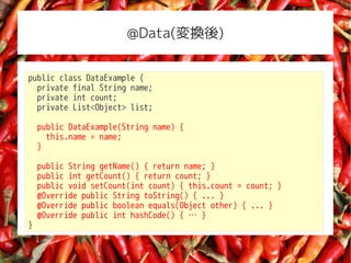 @Data(Q)


public class DataExample {
  private final String name;
  private int count;
  private List<Object> list;

    public DataExample(String name) {
      this.name = name;
    }

    public String getName() { return name; }
    public int getCount() { return count; }
    public void setCount(int count) { this.count = count; }
    @Override public String toString() { ... }
    @Override public boolean equals(Object other) { ... }
    @Override public int hashCode() {  }
}
 