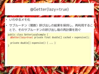 @Getter(lazy=true)


    ⻯

    ֥`vӳνY򱣳֤ä뤳
    ȤǡΥ֥`κӳӋ
    public class GetterLazyExample {
      @Getter(lazy=true) private final double[] cached = expensive();

        private double[] expensive() { ... }
    }
 