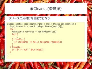 @Cleanup(Q)


    ꥽`ƬԄӤФʤ
    public static void main(String[] args) throws IOException {
      InputStream in = new FileInputStream(args[0]);
      try {
        MyResource resource = new MyResource();
        try {
          ...
        } finally {
          if (resource != null) resource.release();
        }
      } finally {
        if (in != null) in.close();
      }
    }
 