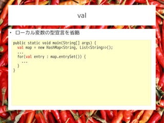 val


    `Ԥʡ
    public static void main(String[] args) {
      val map = new HashMap<String, List<String>>();
      ...
      for(val entry : map.entrySet()) {
        ...
      }
    }
 