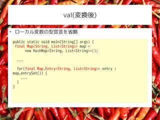 val(Q)


    `Ԥʡ
    public static void main(String[] args) {
     final Map<String, List<String>> map =
          new HashMap<String, List<String>>();

     ...

      for(final Map.Entry<String, List<String>> entry :
    map.entrySet()) {
        ...
      }
    }
 