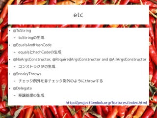 etc

   @ToString
       toString
   @EqualsAndHashCode
       equalshachCode
   @NoArgsConstructor, @RequiredArgsConstructor and @AllArgsConstructor
       󥹥ȥ饯
   @SneakyThrows
       åǥåΤ褦throw
   @Delegate
       jI
                              http://projectlombok.org/features/index.html
 