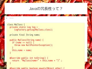 JavaLԤäƣ


     


    class MyClass {
      private static Log log =
          LogFactory.getLog(MyClass.class);

     private final String name;

     public MyClass(String name) {
       if (name == null) {
         throw new NullPointerException();
       }
       this.name = name;
     }

     @Override public int toString() {
       return MyClass(name=+ this.name +);
     }
 