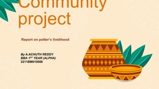 Community
project
Report on potter’s livelihood
By A.ACHUTH REDDY
BBA 1ST YEAR (ALPHA)
2211BM010006
 