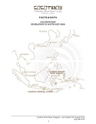  
 
FACTS & DATA
 
_____________________________________________________________________________________
Lombok, West Nusa Tenggara – Last Update 29st August 2013
Page 26 of 27 
LOCATION MAP
(IN RELATION TO SOUTH EAST ASIA)
 