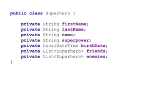 public class Superhero {
private String firstName;
private String lastName;
private String name;
private String superpower;
private LocalDateTime birthDate;
private List<Superhero> friends;
private List<Superhero> enemies;
}
 