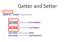 Getter and Setter
@Getter
public class Superhero {
@Setter
private String firstName;
@Setter
private String lastName;
@Setter
private String name;
private String superpower;
}
 