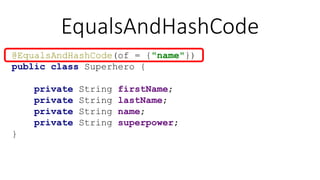 EqualsAndHashCode
@EqualsAndHashCode(of = {"name"})
public class Superhero {
private String firstName;
private String lastName;
private String name;
private String superpower;
}
 