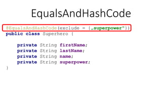EqualsAndHashCode
@EqualsAndHashCode(exclude = {„superpower"})
public class Superhero {
private String firstName;
private String lastName;
private String name;
private String superpower;
}
 