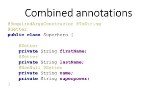 Combined annotations
@RequiredArgsConstructor @ToString
@Getter
public class Superhero {
@Setter
private String firstName;
@Setter
private String lastName;
@NonNull @Setter
private String name;
private String superpower;
}
 