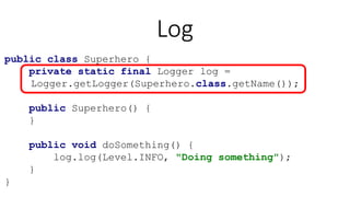 Log
public class Superhero {
private static final Logger log =
Logger.getLogger(Superhero.class.getName());
public Superhero() {
}
public void doSomething() {
log.log(Level.INFO, "Doing something");
}
}
 