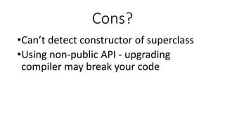 Cons?
•Can’t detect constructor of superclass
•Using non-public API - upgrading
compiler may break your code
 