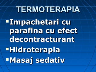 TERMOTERAPIATERMOTERAPIA
 Impachetari cuImpachetari cu
parafina cu efectparafina cu efect
decontracturantdecontracturant
 HidroterapiaHidroterapia
 Masaj sedativMasaj sedativ
 