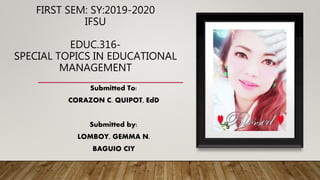 FIRST SEM: SY:2019-2020
IFSU
EDUC.316-
SPECIAL TOPICS IN EDUCATIONAL
MANAGEMENT
Submitted To:
CORAZON C. QUIPOT, EdD
Submitted by:
LOMBOY, GEMMA N.
BAGUIO CIY
 