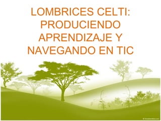 LOMBRICES CELTI: PRODUCIENDO APRENDIZAJE Y NAVEGANDO EN TIC 