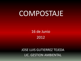 COMPOSTAJE

      16 de Junio
         2012


JOSE LUIS GUTIERREZ TEJEDA
  LIC. GESTION AMBIENTAL
 
