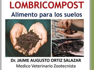 LOMBRICOMPOST
Alimento para los suelos
Dr. JAIME AUGUSTO ORTIZ SALAZAR
Medico Veterinario Zootecnista
 