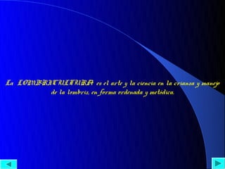 La  LOMBRICULTURA  es el arte y la ciencia en la crianza y manejo 
          de la lombriz, en forma ordenada y metódica.
 