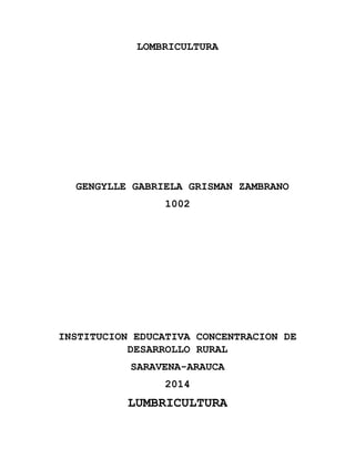 LOMBRICULTURA
GENGYLLE GABRIELA GRISMAN ZAMBRANO
1002
INSTITUCION EDUCATIVA CONCENTRACION DE
DESARROLLO RURAL
SARAVENA-ARAUCA
2014
LUMBRICULTURA
 