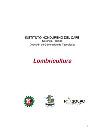 1
INSTITUTO HONDUREÑO DEL CAFÉ (IHCAFE)
INSTITUTO HONDUREÑO DEL CAFÉ
Gerencia Técnica
Dirección de Generación de Tecnología
Lombricultura
 