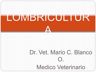 Dr. Vet. Mario C. Blanco
O.
Medico Veterinario
LOMBRICULTUR
A
 