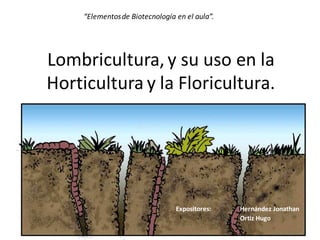 “Elementos de Biotecnología en el aula”.




Lombricultura, y su uso en la
Horticultura y la Floricultura.




                                 Expositores:   Hernández Jonathan
                                                Ortiz Hugo
 