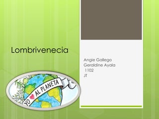 Lombrivenecia 
Angie Gallego 
Geraldine Ayala 
1102 
JT 
 