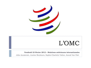 L’OMC
         Vendredi 23 février 2012 – Relations extérieures internationales
John Aouizerate, Justine Bouhours, Sophie-Charlotte Valton, Anouk Van Vliet
 