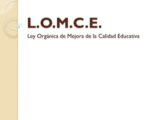 L.O.M.C.E.
Ley Orgánica de Mejora de la Calidad Educativa
 