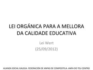 LEI ORGÁNICA PARA A MELLORA
        DA CALIDADE EDUCATIVA
                              Lei Wert
                            (25/09/2012)



ALIANZA SOCIAL GALEGA. FEDERACIÓN DE ANPAS DE COMPOSTELA. ANPA DO TEU CENTRO
 