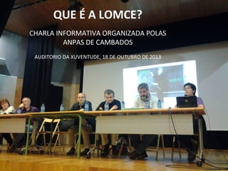 QUE É A LOMCE?
CHARLA INFORMATIVA ORGANIZADA POLAS
ANPAS DE CAMBADOS
AUDITORIO DA XUVENTUDE, 18 DE OUTUBRO DE 2013

 