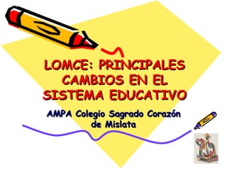 LOMCE: PRINCIPALES
CAMBIOS EN EL
SISTEMA EDUCATIVO
AMPA Colegio Sagrado Corazón
de Mislata

 