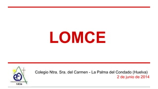LOMCE
Colegio Ntra. Sra. del Carmen - La Palma del Condado (Huelva)
2 de junio de 2014
 