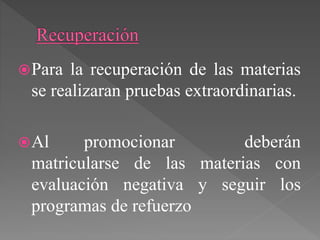 Para la recuperación de las materias
se realizaran pruebas extraordinarias.
Al promocionar deberán
matricularse de las materias con
evaluación negativa y seguir los
programas de refuerzo
 