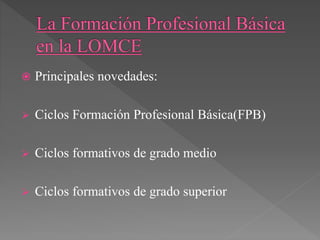  Principales novedades:
 Ciclos Formación Profesional Básica(FPB)
 Ciclos formativos de grado medio
 Ciclos formativos de grado superior
 