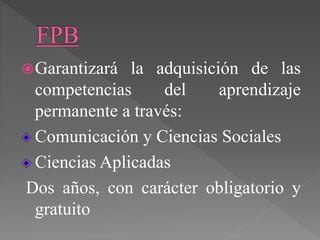 Garantizará la adquisición de las
competencias del aprendizaje
permanente a través:
Comunicación y Ciencias Sociales
Ciencias Aplicadas
Dos años, con carácter obligatorio y
gratuito
 