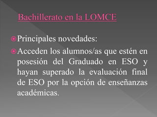 Principales novedades:
Acceden los alumnos/as que estén en
posesión del Graduado en ESO y
hayan superado la evaluación final
de ESO por la opción de enseñanzas
académicas.
 