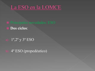  Principales novedades: ESO
 Dos ciclos:
a) 1º,2º y 3º ESO
b) 4º ESO (propedéutico)
 