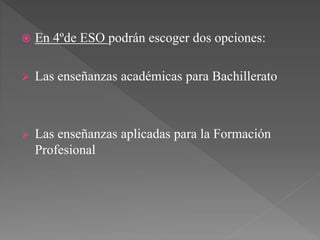  En 4ºde ESO podrán escoger dos opciones:
 Las enseñanzas académicas para Bachillerato
 Las enseñanzas aplicadas para la Formación
Profesional
 