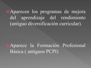 Aparecen los programas de mejora
del aprendizaje del rendimiento
(antiguo diversificación curricular).
Aparece la Formación Profesional
Básica ( antiguos PCPI)
 