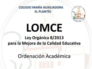 LOMCE
Ley Orgánica 8/2013
para la Mejora de la Calidad Educativa
Ordenación Académica
COLEGIO MARÍA AUXILIADORA
EL PLANTÍO
 